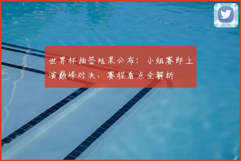 世界杯抽签结果公布:小组赛即上演巅峰对决,赛程看点全解析