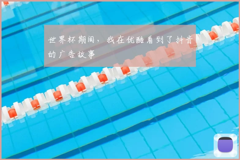 世界杯期间,我在优酷看到了抖音的广告故事