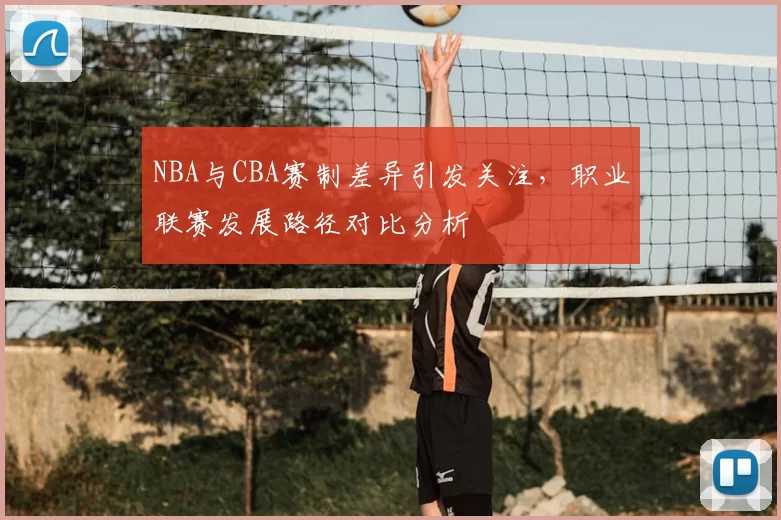 NBA与CBA赛制差异引发关注，职业联赛发展路径对比分析