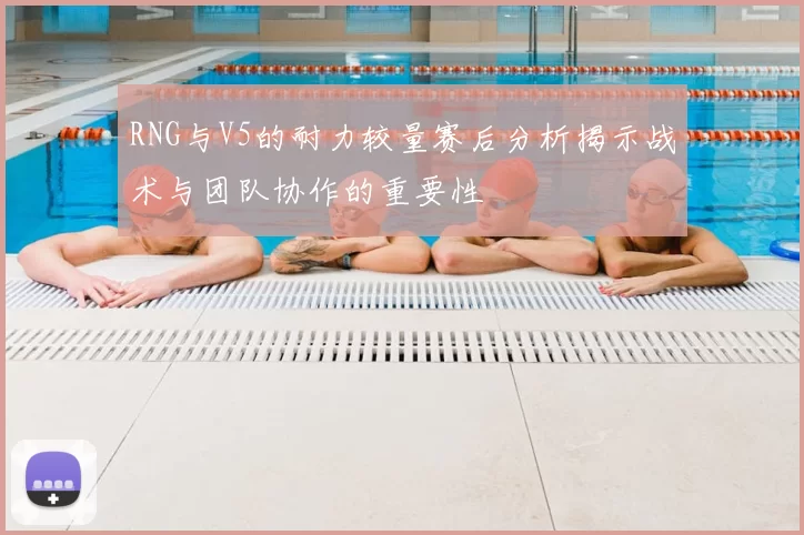 RNG与V5的耐力较量赛后分析揭示战术与团队协作的重要性