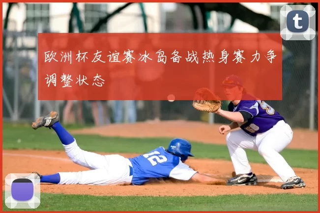 欧洲杯友谊赛冰岛备战热身赛力争调整状态