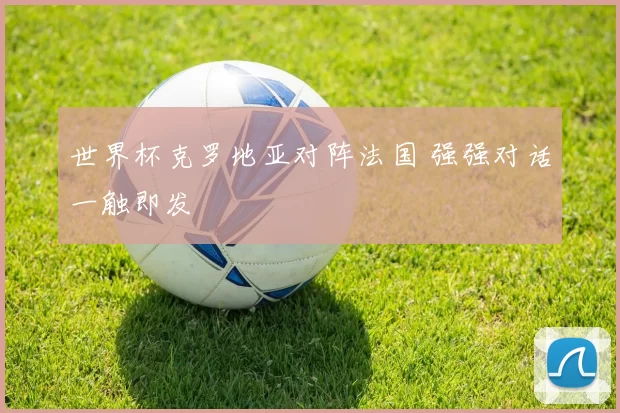 世界杯克罗地亚对阵法国 强强对话一触即发