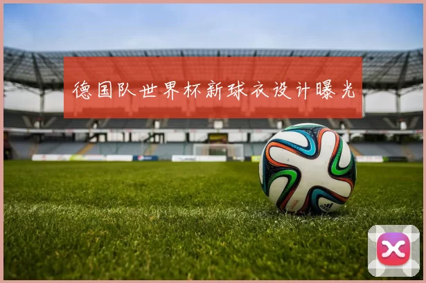 德国队世界杯新球衣设计曝光