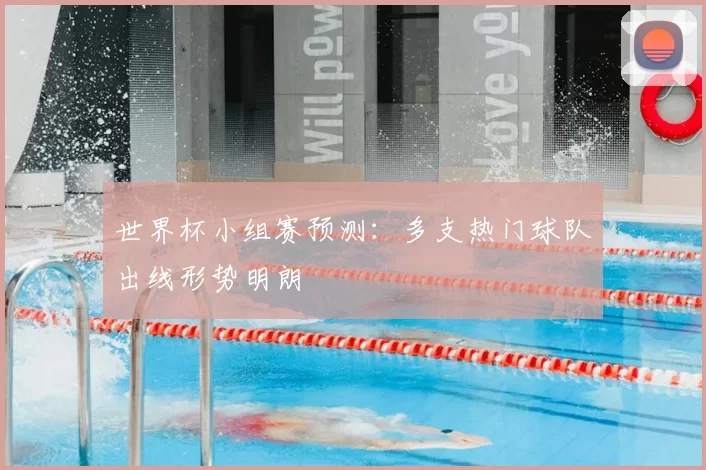 世界杯小组赛预测:多支热门球队出线形势明朗