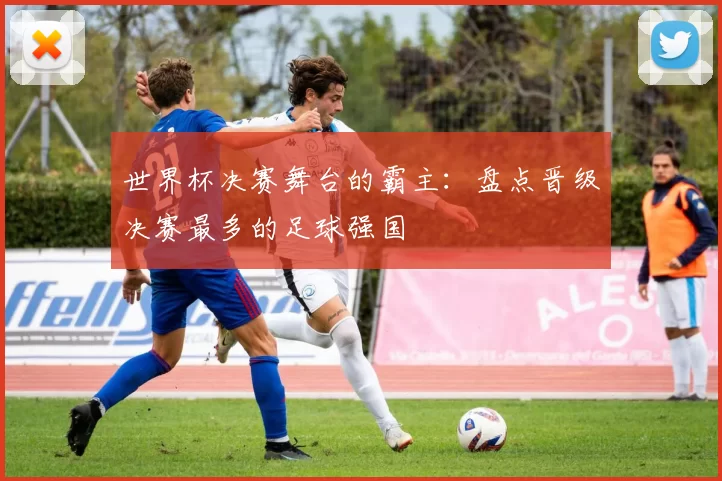 世界杯决赛舞台的霸主:盘点晋级决赛最多的足球强国